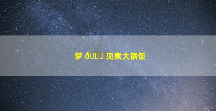 梦 🐟 见煮大锅饭